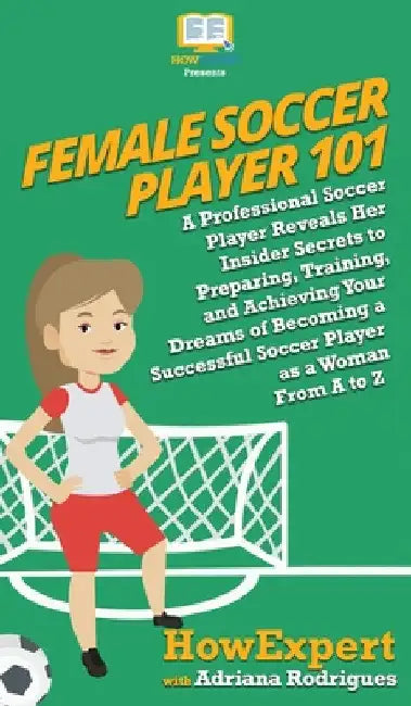 Female Soccer Player 101: A Professional Soccer Player Reveals Her Insider Secrets to Preparing, Training, and Achieving Your Dreams of Becoming a Suc by Howexpert
