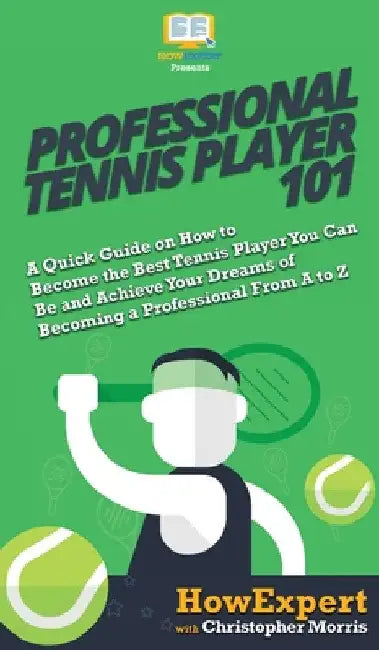 Professional Tennis Player 101: A Quick Guide on How to Become the Best Tennis Player You Can Be and Achieve Your Dreams of Becoming a Professional Fr by Howexpert