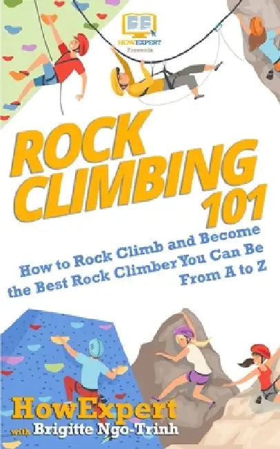 Rock Climbing 101: How to Rock Climb and Become the Best Rock Climber You Can Be From A to Z by Brigitte Ngo-Trinh