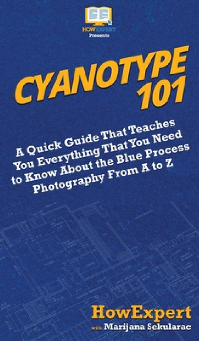 Cyanotype 101: A Quick Guide That Teaches You Everything That You Need to Know About the Blue Photography Process From A to Z by Howexpert, Marijana Sekularac