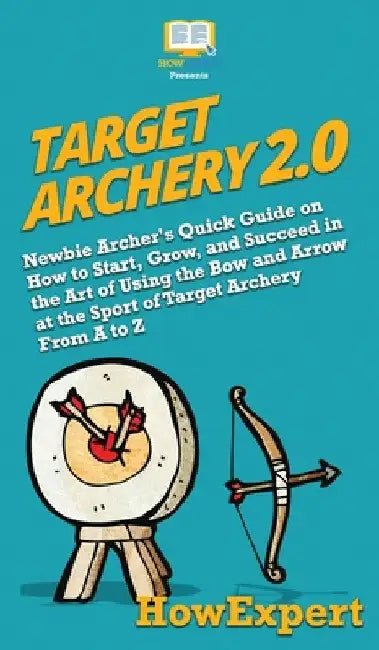 Target Archery 2.0: Newbie Archer's Quick Guide on How to Start, Grow, and Succeed in the Art of Using the Bow and Arrow at the Sport of Target Archer by Howexpert