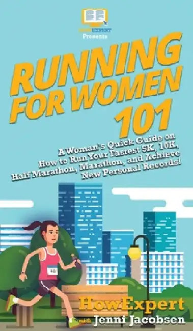 Running for Women 101: A Woman's Quick Guide on How to Run Your Fastest 5K, 10K, Half Marathon, Marathon, and Achieve New Personal Records! by Howexpert