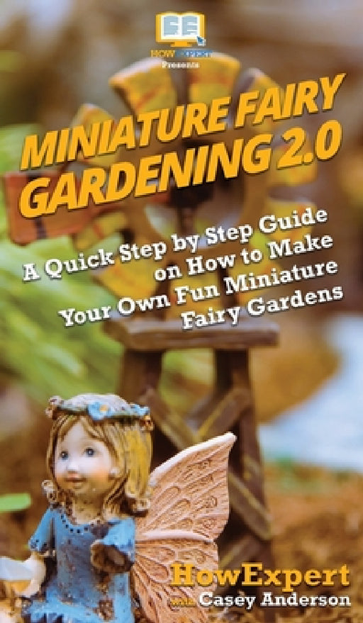 Miniature Fairy Gardening 2.0: A Quick Step by Step Guide on How to Make Your Own Fun Miniature Fairy Gardens by Howexpert, Casey Anderson