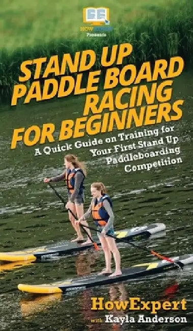 Stand Up Paddle Board Racing for Beginners: A Quick Guide on Training for Your First Stand Up Paddleboarding Competition by Howexpert