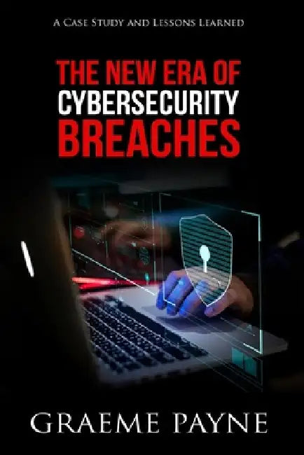 The New Era of Cybersecurity Breaches: A Case Study and Lessons Learned by Graeme Payne