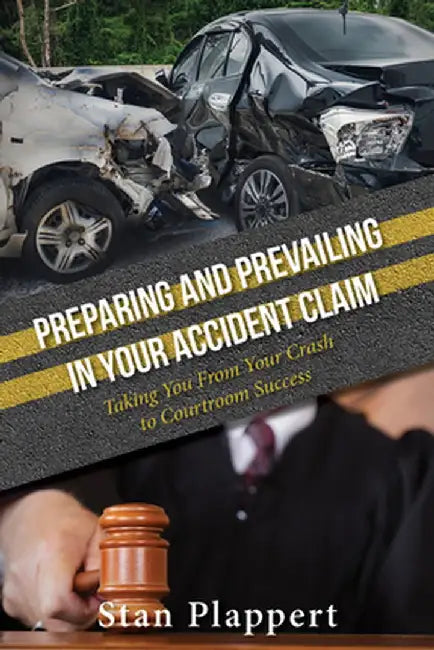 Preparing and Prevailing in Your Accident Claim: Taking You from Your Crash to Courtroom Success by Stan Plappert