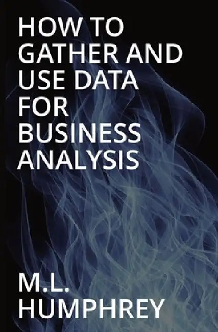 How To Gather And Use Data For Business Analysis by M L Humphrey