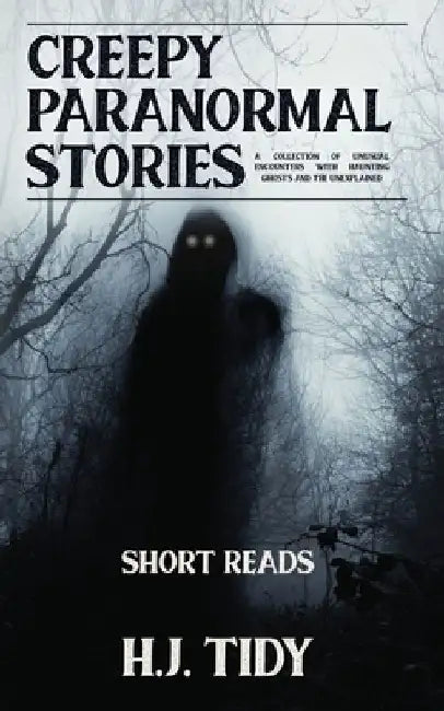 Creepy Paranormal Stories: A Collection of Unusual Encounters with Haunting Ghosts and the Unexplained (Short Reads) by H. J. Tidy
