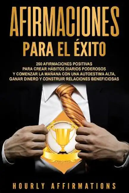 Afirmaciones para el éxito: 250 afirmaciones positivas para crear hábitos diarios poderosos y comenzar la mañana con una autoestima alta, ganar di by Hourly Affirmations