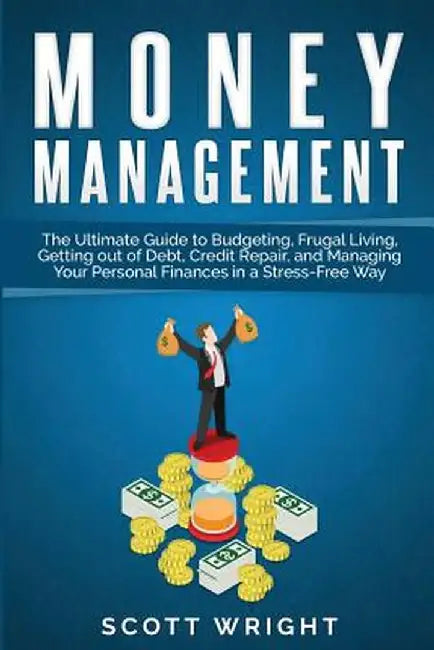 Money Management: The Ultimate Guide to Budgeting, Frugal Living, Getting out of Debt, Credit Repair, and Managing Your Personal Finance by Scott Wright