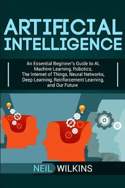 Artificial Intelligence: An Essential Beginner's Guide to AI, Machine Learning, Robotics, The Internet of Things, Neural Networks, Deep Learnin by Neil Wilkins