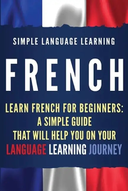 French: Learn French for Beginners: A Simple Guide that Will Help You on Your Language Learning Journey by Simple Language Learning