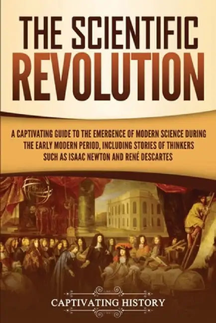 The Scientific Revolution: A Captivating Guide to the Emergence of Modern Science During the Early Modern Period, Including Stories of Thinkers S by Captivating History