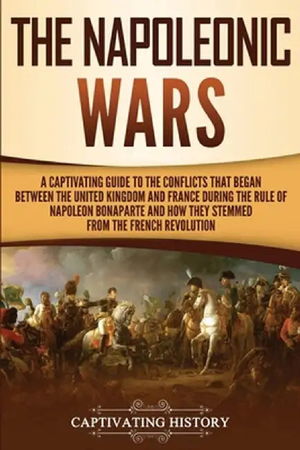 The Napoleonic Wars: A Captivating Guide to the Conflicts That Began Between the United Kingdom and France During the Rule of Napoleon Bona by Captivating History