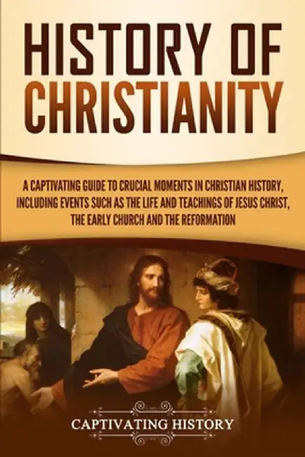 History of Christianity: A Captivating Guide to Crucial Moments in Christian History, Including Events Such as the Life and Teachings of Jesus by Captivating History