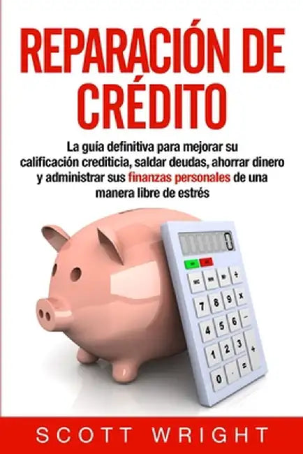 Reparación de crédito: La guía definitiva para mejorar su calificación crediticia, saldar deudas, ahorrar dinero y administrar sus finanzas p by Scott Wright