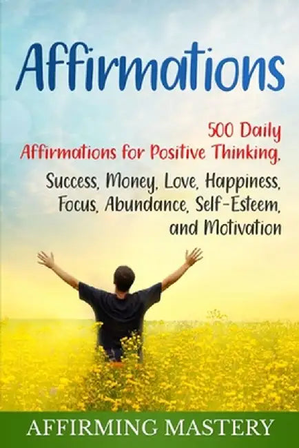 Affirmations: 500 Daily Affirmations for Positive Thinking, Success, Money, Love, Happiness, Focus, Abundance, Self-Esteem, and Moti by Affirming Mastery