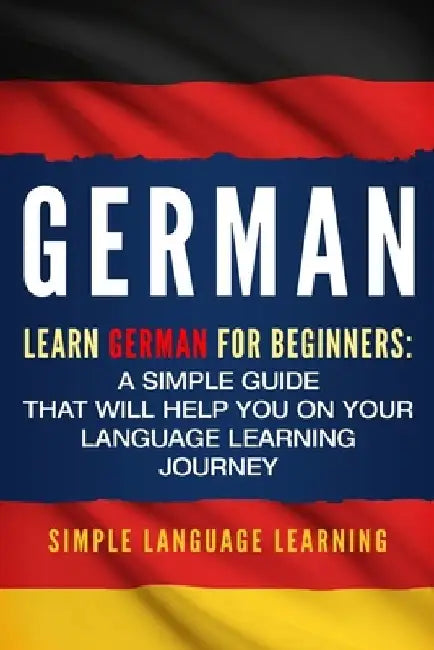 German: Learn German for Beginners: A Simple Guide that Will Help You on Your Language Learning Journey by Simple Language Learning