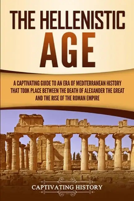 The Hellenistic Age: A Captivating Guide to an Era of Mediterranean History That Took Place Between the Death of Alexander the Great and th by Captivating History