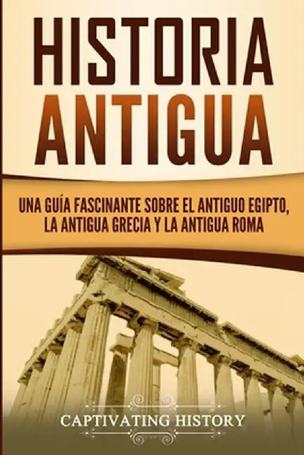 Historia Antigua: Una Guía Fascinante sobre el Antiguo Egipto, la Antigua Grecia y la Antigua Roma by Captivating History