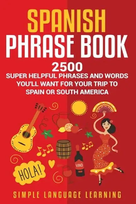 Spanish Phrase Book: 2500 Super Helpful Phrases and Words You'll Want for Your Trip to Spain or South America by Simple Language Learning