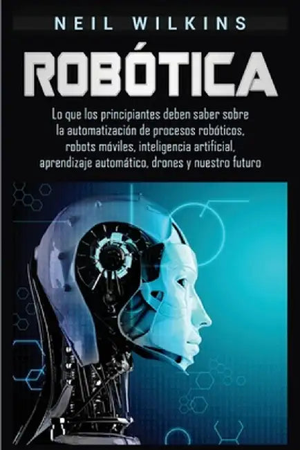 Robótica: Lo que los principiantes deben saber sobre la automatización de procesos robóticos, robots móviles, inteligencia artif by Neil Wilkins
