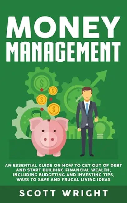 Money Management: An Essential Guide on How to Get out of Debt and Start Building Financial Wealth, Including Budgeting and Investing Ti by Scott Wright