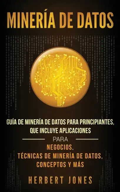 Minería de Datos: Guía de Minería de Datos para Principiantes, que Incluye Aplicaciones para Negocios, Técnicas de Minería de Datos, Con by Herbert Jones
