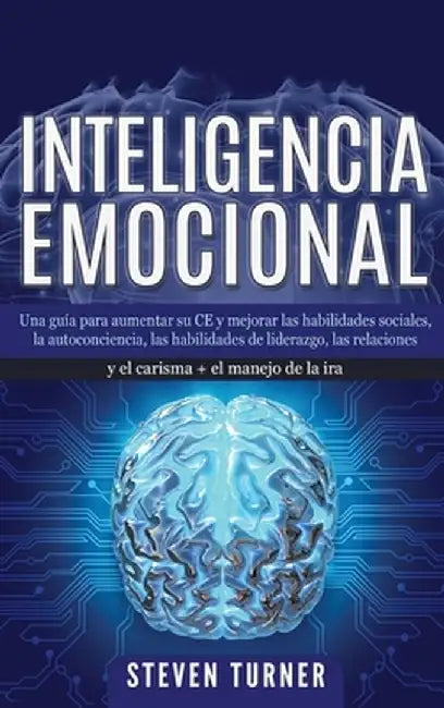 Inteligencia Emocional: Una guía para aumentar su CE y mejorar las habilidades sociales, la autoconciencia, las habilidades de liderazgo, las by Steven Turner