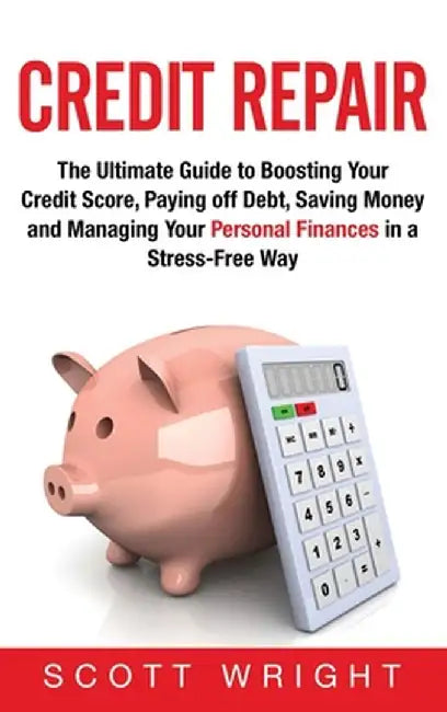 Credit Repair: The Ultimate Guide to Boosting Your Credit Score, Paying off Debt, Saving Money and Managing Your Personal Finances in by Scott Wright