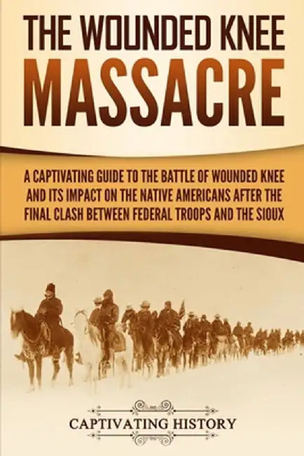 The Wounded Knee Massacre: A Captivating Guide to the Battle of Wounded Knee and Its Impact on the Native Americans after the Final Clash between by Captivating History