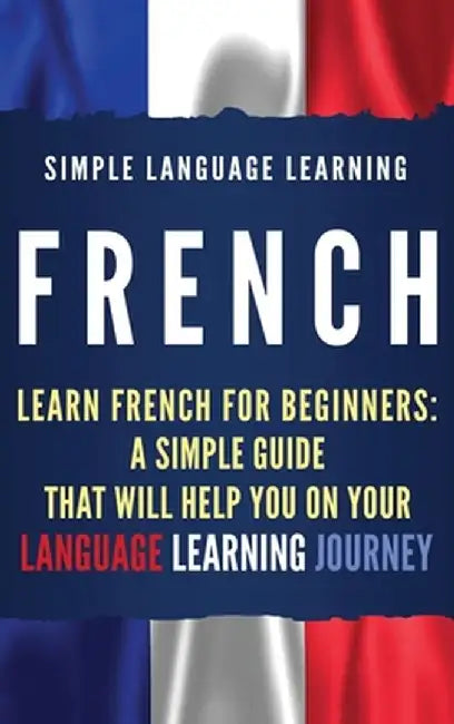 French: Learn French for Beginners: A Simple Guide that Will Help You on Your Language Learning Journey by Simple Language Learning