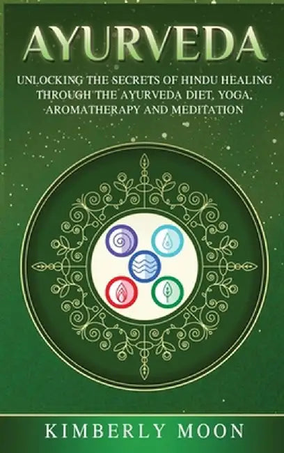Ayurveda: Unlocking the Secrets of Hindu Healing Through the Ayurveda Diet, Yoga, Aromatherapy, and Meditation by Kimberly Moon