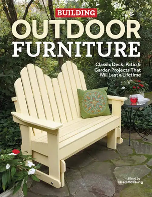 Building Outdoor Furniture: Classic Deck, Patio & Garden Projects That Will Last a Lifetime by Chad McClung