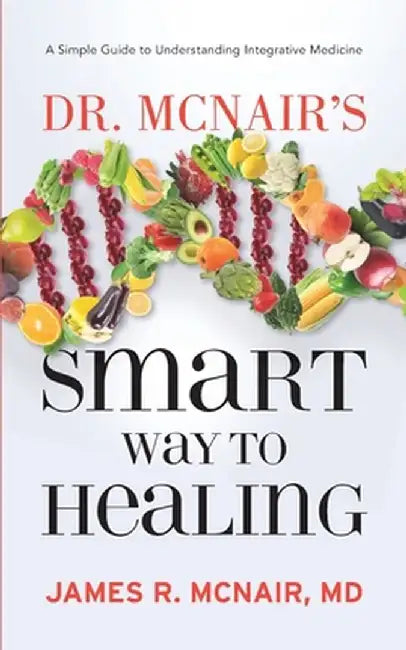 Dr. McNair's Smart Way To Healing: A Simple Guide To Understanding Integrative Medicine by James R. McNair
