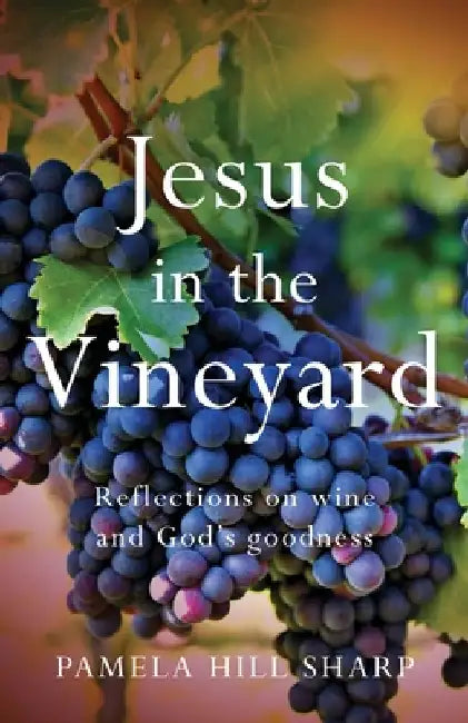 Jesus In The Vineyard: Reflections On Wine And God's Goodness by Pamela Sharp