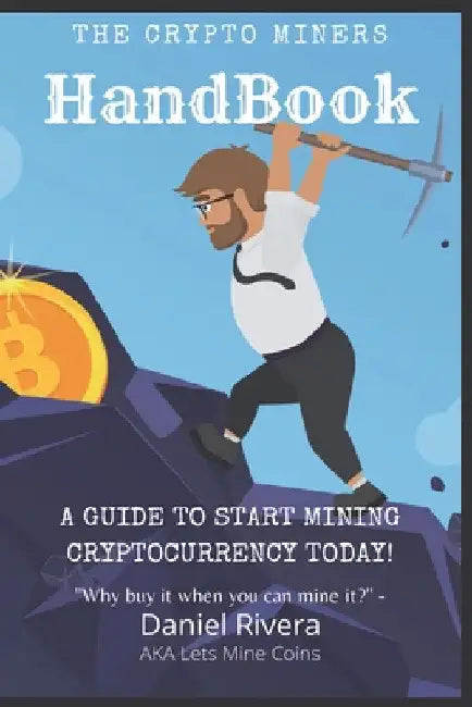 The Crypto Miners Handbook, A Guide to Start Mining Cryptocurrency Today! Lets Mine Coins by Daniel Rivera