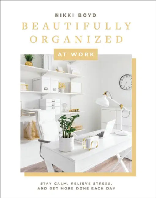 Beautifully Organized at Work: Declutter and Organize Your Workspace So You Can Stay Calm, Relieve Stress, and Get More Done Each Day by Nikki Boyd