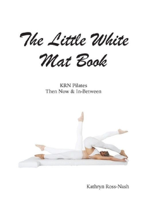 The Little White Mat Book KRN Pilates Then, Now and In-Between by Kathryn M. Ross-Nash