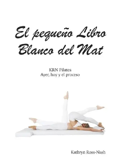 El pequeño Libro Blanco del Mat, KRN Pilates, Ayer, hoy y el proceso by Kathryn M. Ross-Nash