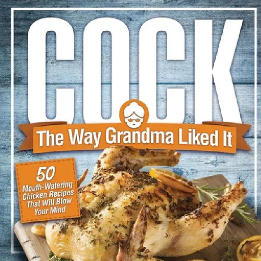 Cock, The Way Grandma Liked It: 50 Mouth-Watering Chicken Recipes That Will Blow Your Mind - A Delicious and Funny Chicken Recipe Cookbook That Will H by Anna Konik