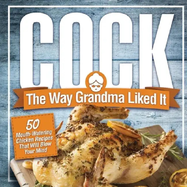 Cock, The Way Grandma Liked It: 50 Mouth-Watering Chicken Recipes That Will Blow Your Mind - A Delicious and Funny Chicken Recipe Cookbook That Will H by Anna Konik