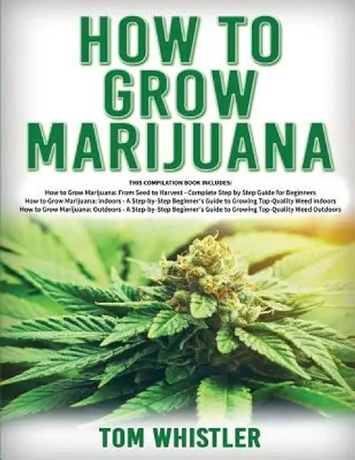 How to Grow Marijuana: 3 Books in 1 - The Complete Beginner's Guide for Growing Top-Quality Weed Indoors and Outdoors by Tom Whistle