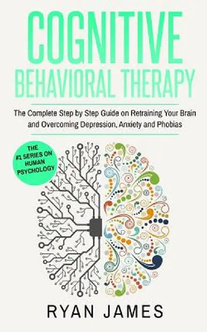 Cognitive Behavioral Therapy: The Complete Step by Step Guide on Retraining Your Brain and Overcoming Depression, Anxiety and Phobias (Cognitive Beh by Ryan James