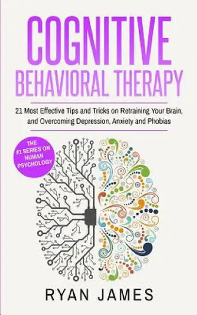 Cognitive Behavioral Therapy: 21 Most Effective Tips and Tricks on Retraining Your Brain, and Overcoming Depression, Anxiety and Phobias (Cognitive by Ryan James
