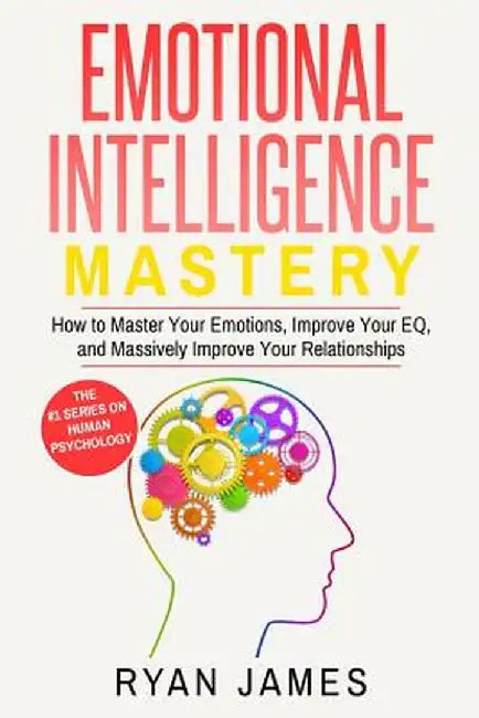 Emotional Intelligence: Mastery- How to Master Your Emotions, Improve Your EQ, and Massively Improve Your Relationships (Emotional Intelligenc by Ryan James
