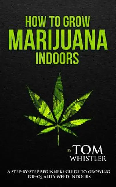 How to Grow Marijuana: Indoors - A Step-by-Step Beginner's Guide to Growing Top-Quality Weed Indoors (Volume 1) by Tom Whistler