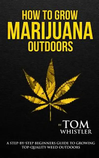How to Grow Marijuana: Outdoors - A Step-by-Step Beginner's Guide to Growing Top-Quality Weed Outdoors (Volume 2) by Tom Whistler