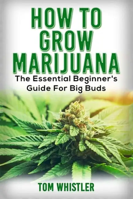 Marijuana: How to Grow Marijuana - The Essential Beginner's Guide For Big Buds by Tom Whistler