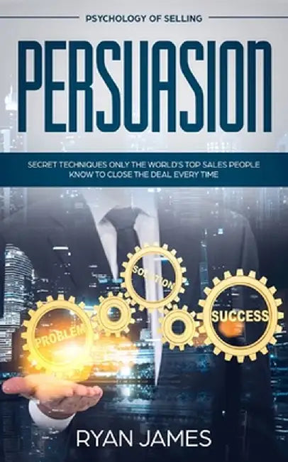 Persuasion: Psychology of Selling - Secret Techniques Only The World's Top Sales People Know To Close The Deal Every Time (Influen by Ryan James
